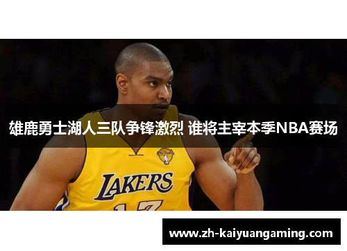 雄鹿勇士湖人三队争锋激烈 谁将主宰本季NBA赛场